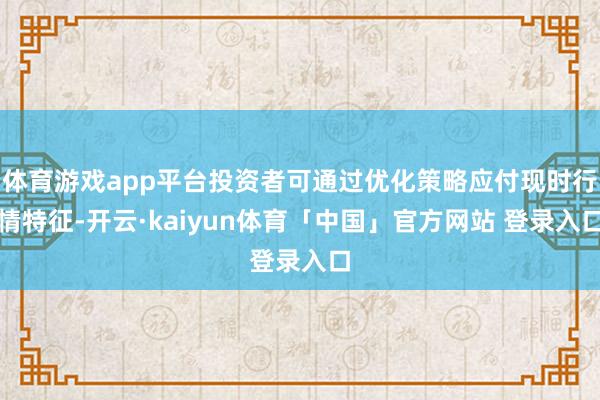 体育游戏app平台投资者可通过优化策略应付现时行情特征-开云·kaiyun体育「中国」官方网站 登录入口