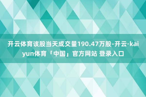 开云体育该股当天成交量190.47万股-开云·kaiyun体育「中国」官方网站 登录入口