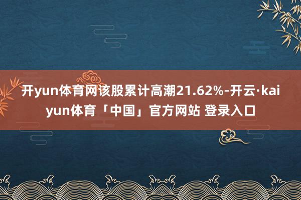 开yun体育网该股累计高潮21.62%-开云·kaiyun体育「中国」官方网站 登录入口