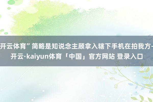 开云体育”简略是知说念主顾拿入辖下手机在拍我方-开云·kaiyun体育「中国」官方网站 登录入口