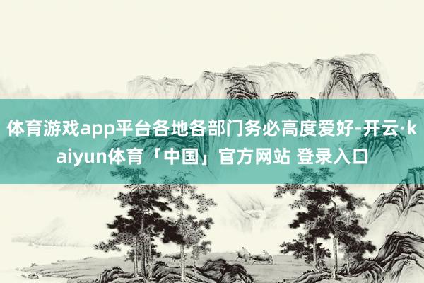 体育游戏app平台各地各部门务必高度爱好-开云·kaiyun体育「中国」官方网站 登录入口