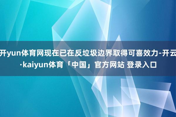 开yun体育网现在已在反垃圾边界取得可喜效力-开云·kaiyun体育「中国」官方网站 登录入口