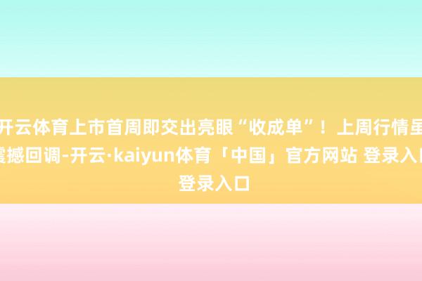 开云体育上市首周即交出亮眼“收成单”！上周行情虽震撼回调-开云·kaiyun体育「中国」官方网站 登录入口