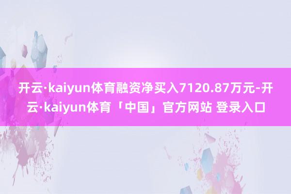 开云·kaiyun体育融资净买入7120.87万元-开云·kaiyun体育「中国」官方网站 登录入口
