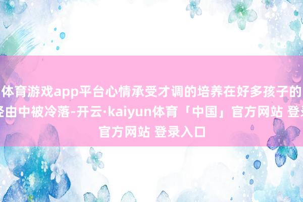 体育游戏app平台心情承受才调的培养在好多孩子的成长经由中被冷落-开云·kaiyun体育「中国」官方网站 登录入口