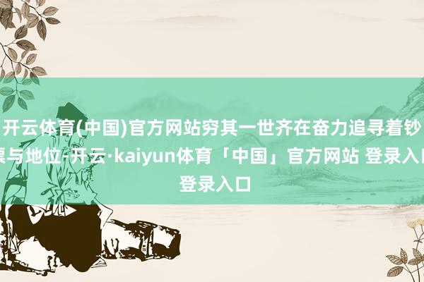 开云体育(中国)官方网站穷其一世齐在奋力追寻着钞票与地位-开云·kaiyun体育「中国」官方网站 登录入口