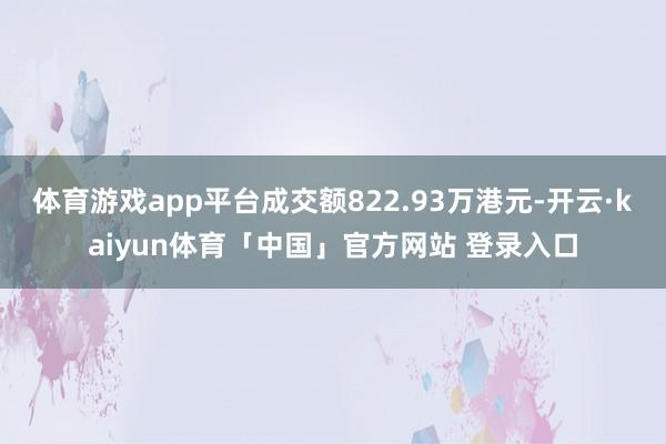 体育游戏app平台成交额822.93万港元-开云·kaiyun体育「中国」官方网站 登录入口