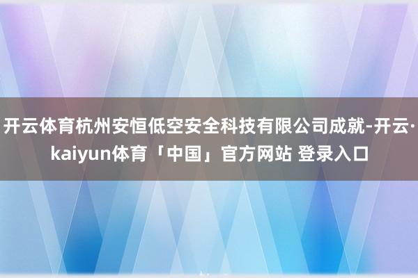 开云体育杭州安恒低空安全科技有限公司成就-开云·kaiyun体育「中国」官方网站 登录入口