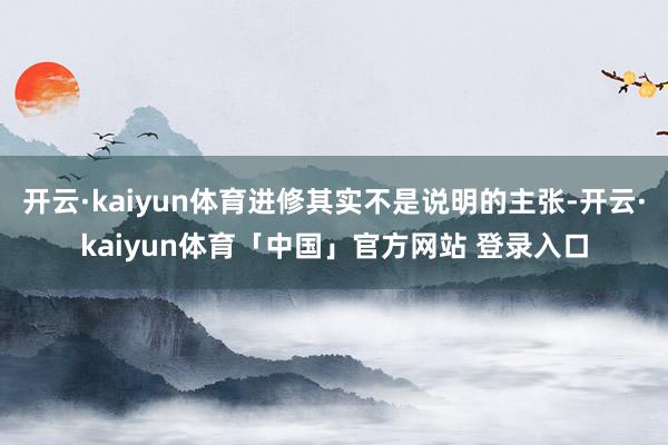 开云·kaiyun体育进修其实不是说明的主张-开云·kaiyun体育「中国」官方网站 登录入口