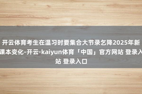 开云体育考生在温习时要集合大节录乞降2025年新版课本变化-开云·kaiyun体育「中国」官方网站 登录入口