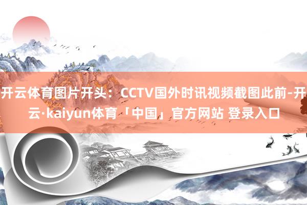 开云体育图片开头:CCTV国外时讯视频截图此前-开云·kaiyun体育「中国」官方网站 登录入口