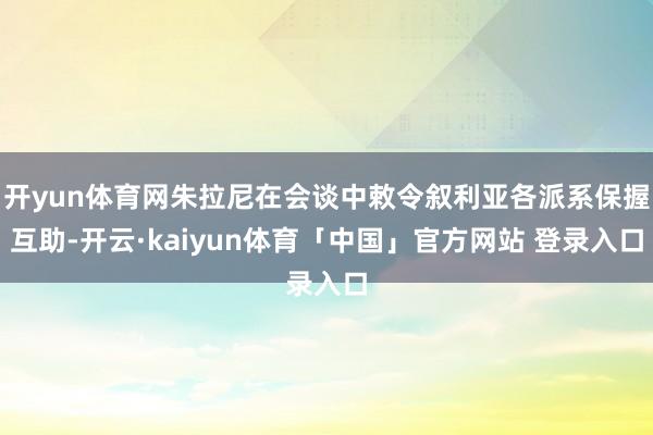 开yun体育网朱拉尼在会谈中敕令叙利亚各派系保握互助-开云·kaiyun体育「中国」官方网站 登录入口