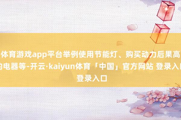 体育游戏app平台举例使用节能灯、购买动力后果高的电器等-开云·kaiyun体育「中国」官方网站 登录入口