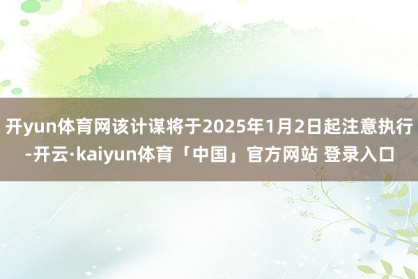 开yun体育网该计谋将于2025年1月2日起注意执行-开云·kaiyun体育「中国」官方网站 登录入口