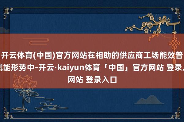 开云体育(中国)官方网站在相助的供应商工场能效普及赋能形势中-开云·kaiyun体育「中国」官方网站 登录入口