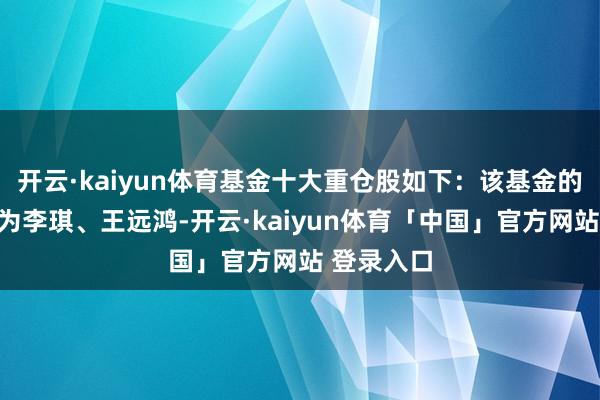 开云·kaiyun体育基金十大重仓股如下：该基金的基金司理为李琪、王远鸿-开云·kaiyun体育「中国」官方网站 登录入口