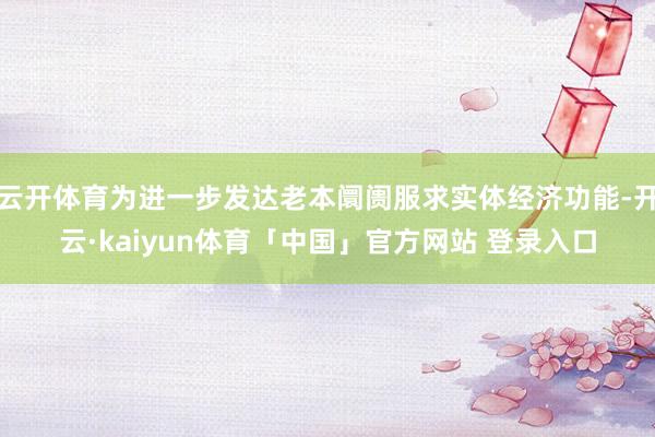 云开体育为进一步发达老本阛阓服求实体经济功能-开云·kaiyun体育「中国」官方网站 登录入口