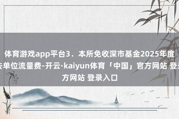体育游戏app平台3．本所免收深市基金2025年度的来去单位流量费-开云·kaiyun体育「中国」官方网站 登录入口