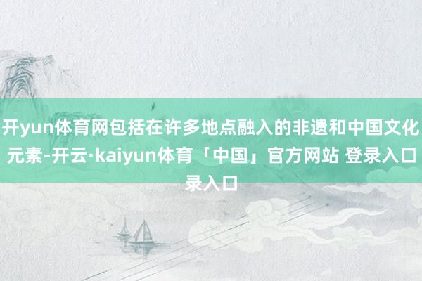 开yun体育网包括在许多地点融入的非遗和中国文化元素-开云·kaiyun体育「中国」官方网站 登录入口