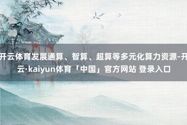 开云体育发展通算、智算、超算等多元化算力资源-开云·kaiyun体育「中国」官方网站 登录入口