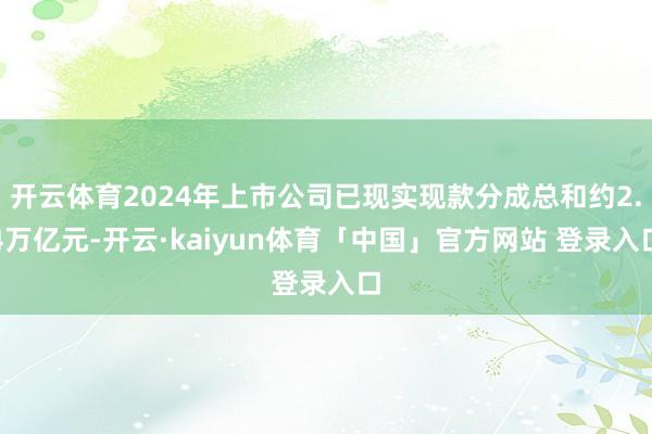 开云体育2024年上市公司已现实现款分成总和约2.4万亿元-开云·kaiyun体育「中国」官方网站 登录入口