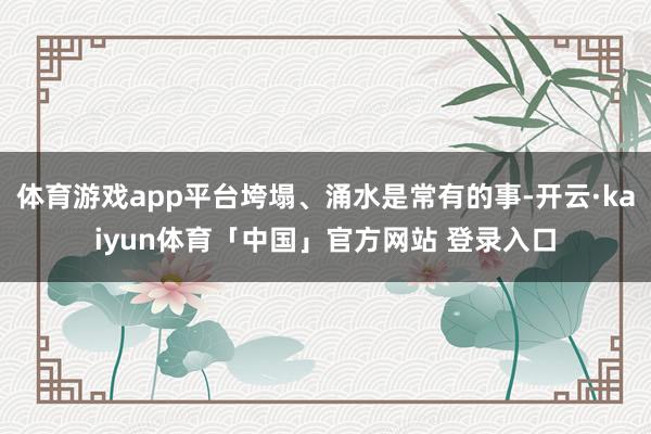 体育游戏app平台垮塌、涌水是常有的事-开云·kaiyun体育「中国」官方网站 登录入口