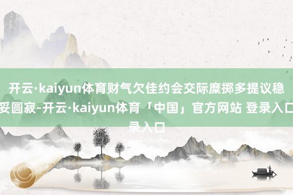 开云·kaiyun体育财气欠佳约会交际糜掷多提议稳妥圆寂-开云·kaiyun体育「中国」官方网站 登录入口