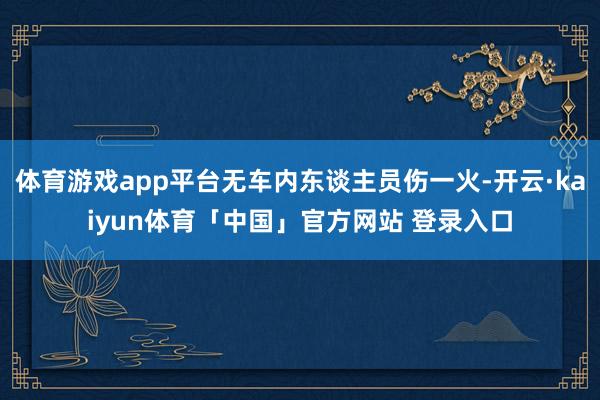 体育游戏app平台无车内东谈主员伤一火-开云·kaiyun体育「中国」官方网站 登录入口