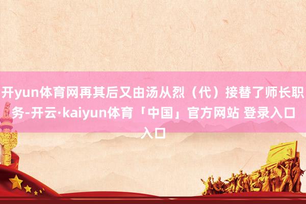 开yun体育网再其后又由汤从烈（代）接替了师长职务-开云·kaiyun体育「中国」官方网站 登录入口