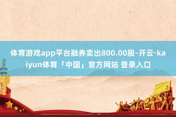 体育游戏app平台融券卖出800.00股-开云·kaiyun体育「中国」官方网站 登录入口