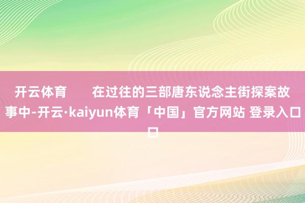 开云体育       在过往的三部唐东说念主街探案故事中-开云·kaiyun体育「中国」官方网站 登录入口