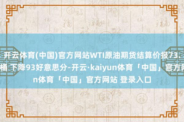 开云体育(中国)官方网站WTI原油期货结算价报73.32好意思元/桶 下降93好意思分-开云·kaiyun体育「中国」官方网站 登录入口