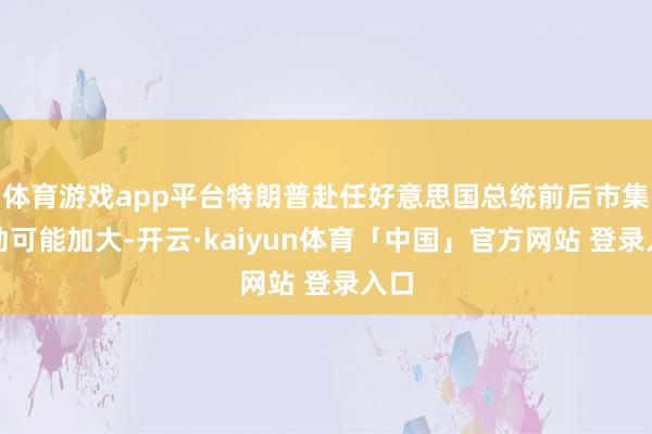 体育游戏app平台特朗普赴任好意思国总统前后市集波动可能加大-开云·kaiyun体育「中国」官方网站 登录入口
