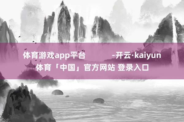体育游戏app平台 -开云·kaiyun体育「中国」官方网站 登录入口