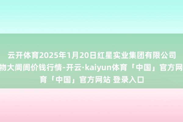 云开体育2025年1月20日红星实业集团有限公司红星农副产物大阛阓价钱行情-开云·kaiyun体育「中国」官方网站 登录入口