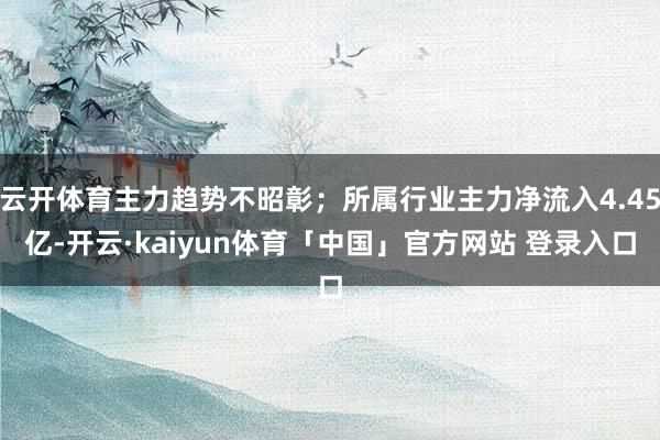 云开体育主力趋势不昭彰；所属行业主力净流入4.45亿-开云·kaiyun体育「中国」官方网站 登录入口