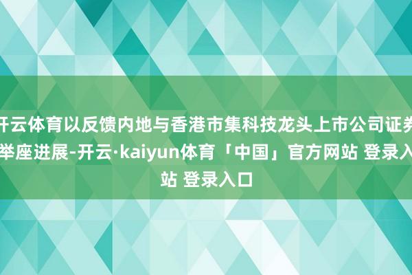 开云体育以反馈内地与香港市集科技龙头上市公司证券的举座进展-开云·kaiyun体育「中国」官方网站 登录入口