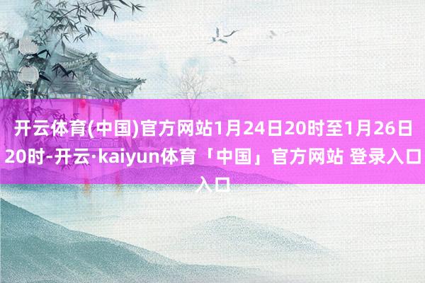 开云体育(中国)官方网站1月24日20时至1月26日20时-开云·kaiyun体育「中国」官方网站 登录入口