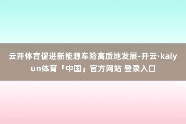 云开体育促进新能源车险高质地发展-开云·kaiyun体育「中国」官方网站 登录入口