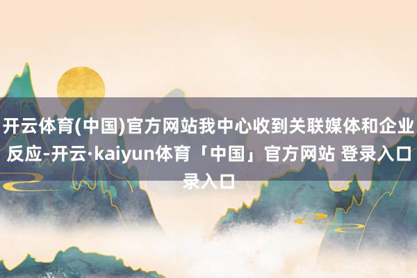 开云体育(中国)官方网站我中心收到关联媒体和企业反应-开云·kaiyun体育「中国」官方网站 登录入口