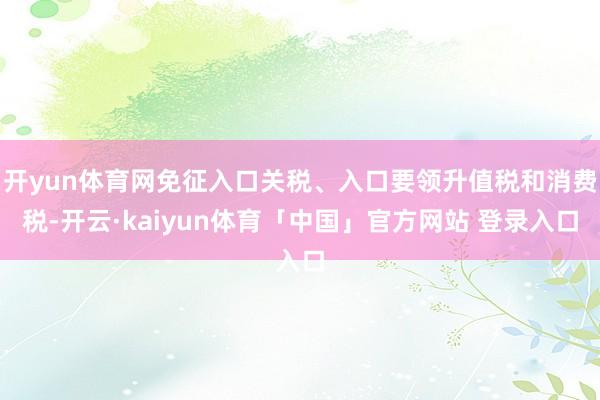 开yun体育网免征入口关税、入口要领升值税和消费税-开云·kaiyun体育「中国」官方网站 登录入口