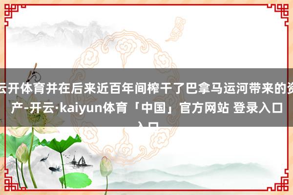 云开体育并在后来近百年间榨干了巴拿马运河带来的资产-开云·kaiyun体育「中国」官方网站 登录入口