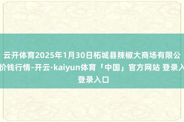 云开体育2025年1月30日柘城县辣椒大商场有限公司价钱行情-开云·kaiyun体育「中国」官方网站 登录入口