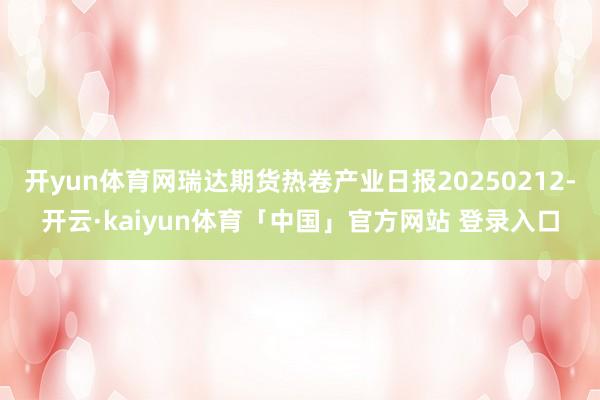 开yun体育网瑞达期货热卷产业日报20250212-开云·kaiyun体育「中国」官方网站 登录入口