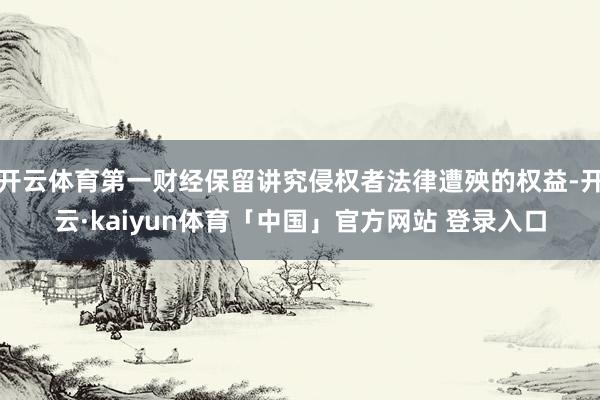 开云体育第一财经保留讲究侵权者法律遭殃的权益-开云·kaiyun体育「中国」官方网站 登录入口