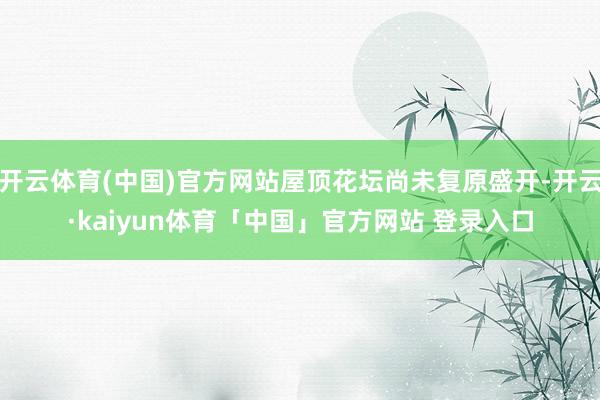 开云体育(中国)官方网站屋顶花坛尚未复原盛开-开云·kaiyun体育「中国」官方网站 登录入口