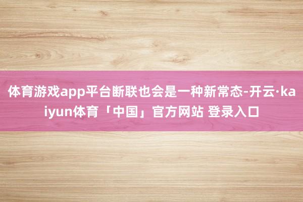 体育游戏app平台断联也会是一种新常态-开云·kaiyun体育「中国」官方网站 登录入口