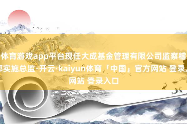 体育游戏app平台现任大成基金管理有限公司监察稽核部实施总监-开云·kaiyun体育「中国」官方网站 登录入口