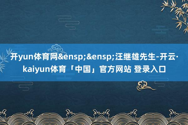 开yun体育网 汪继雄先生-开云·kaiyun体育「中国」官方网站 登录入口