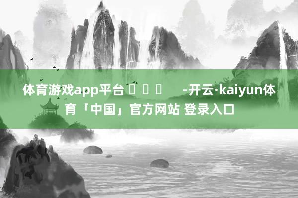 体育游戏app平台 ​​​    -开云·kaiyun体育「中国」官方网站 登录入口